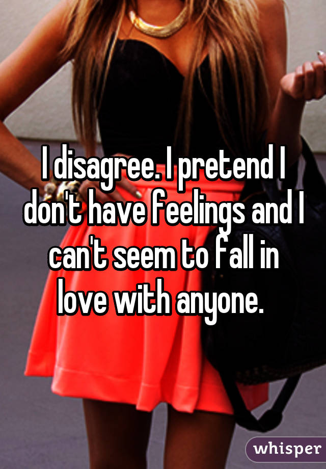 I disagree. I pretend I don't have feelings and I can't seem to fall in love with anyone. 