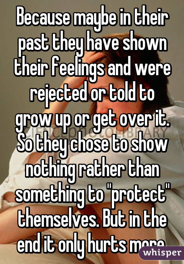 Because maybe in their past they have shown their feelings and were rejected or told to grow up or get over it. So they chose to show nothing rather than something to "protect" themselves. But in the end it only hurts more.