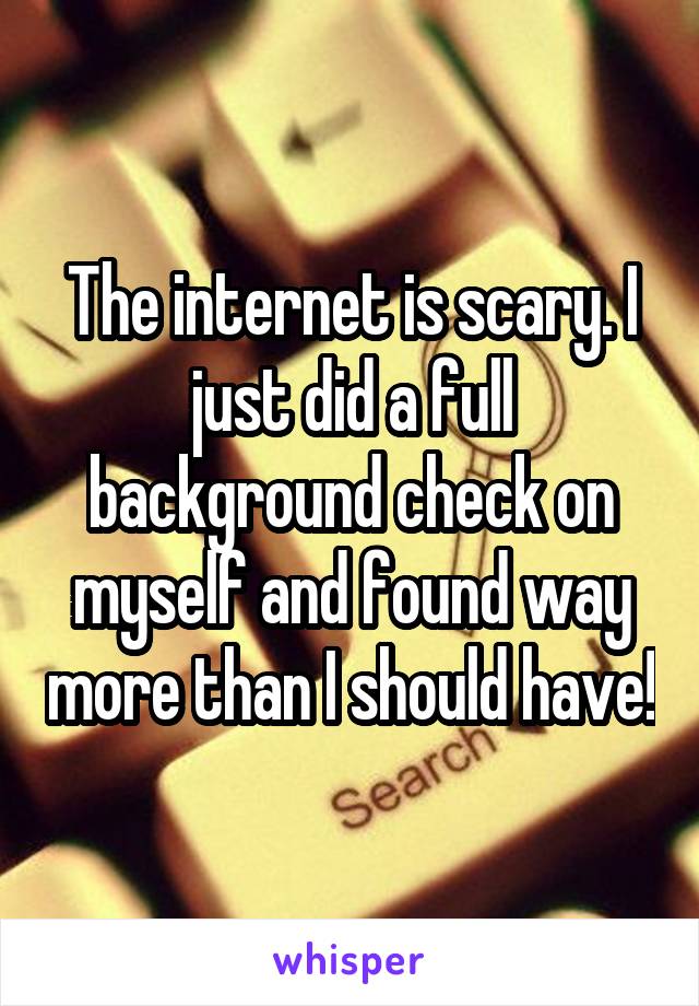 The internet is scary. I just did a full background check on myself and found way more than I should have!