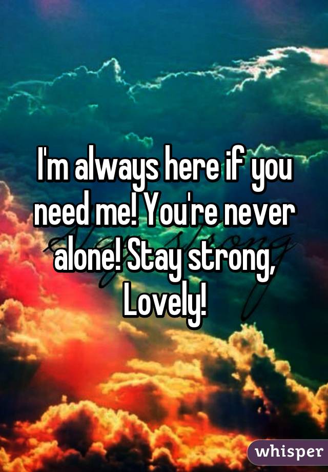 I'm always here if you need me! You're never alone! Stay strong, Lovely!