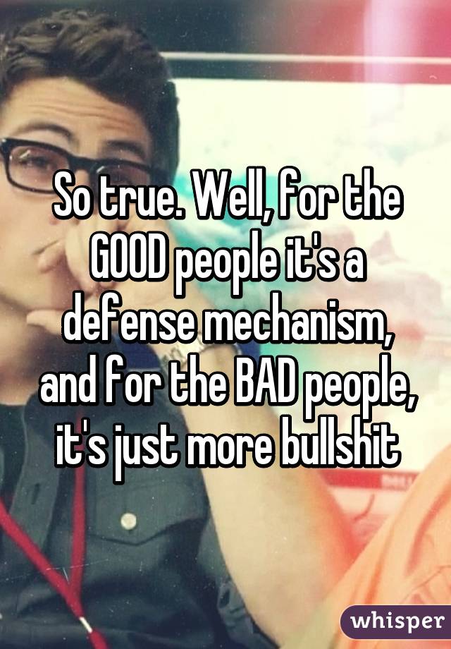 So true. Well, for the GOOD people it's a defense mechanism, and for the BAD people, it's just more bullshit