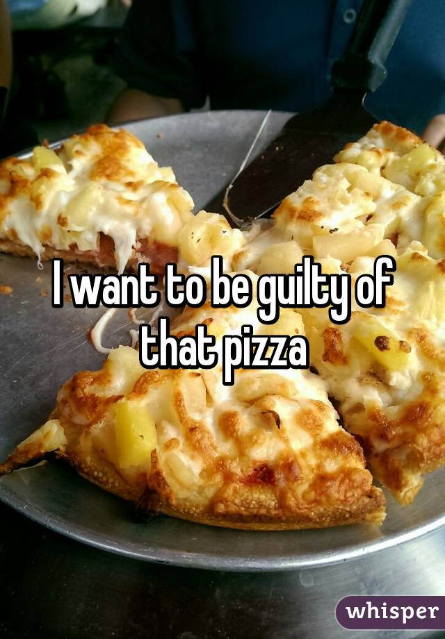 I want to be guilty of that pizza