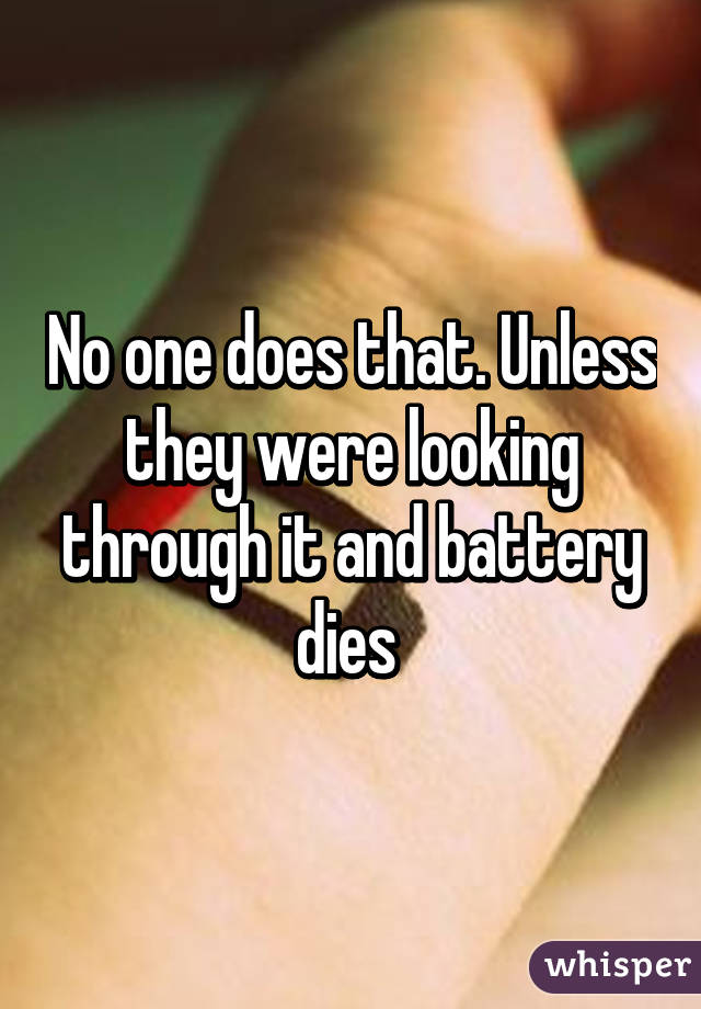 No one does that. Unless they were looking through it and battery dies 