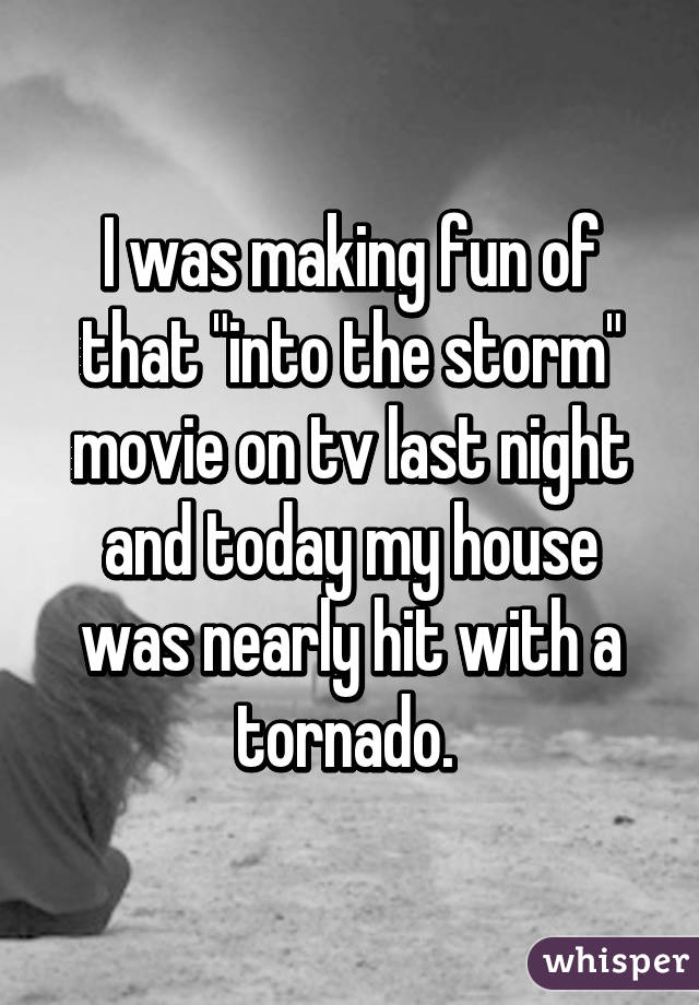 I was making fun of that "into the storm" movie on tv last night and today my house was nearly hit with a tornado. 
