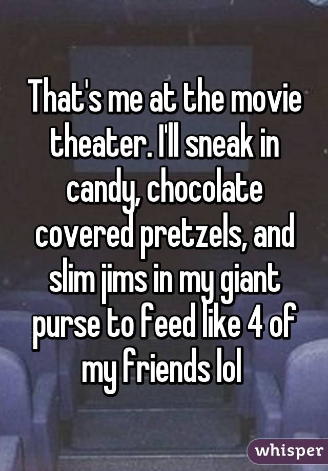 That's me at the movie theater. I'll sneak in candy, chocolate covered pretzels, and slim jims in my giant purse to feed like 4 of my friends lol 