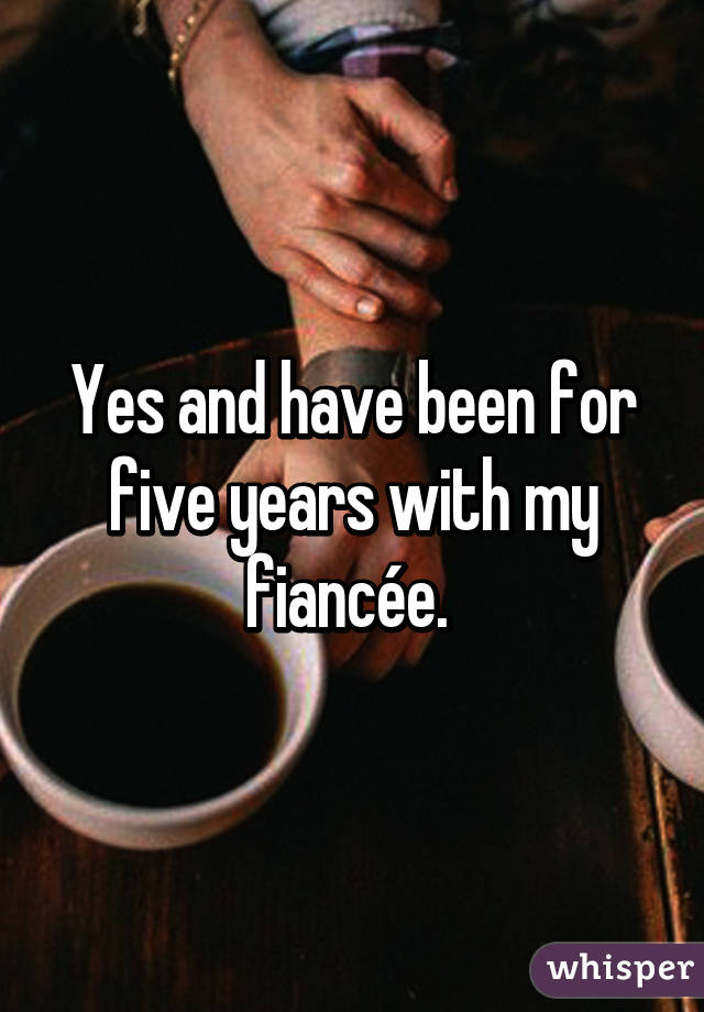 Yes and have been for five years with my fiancée. 