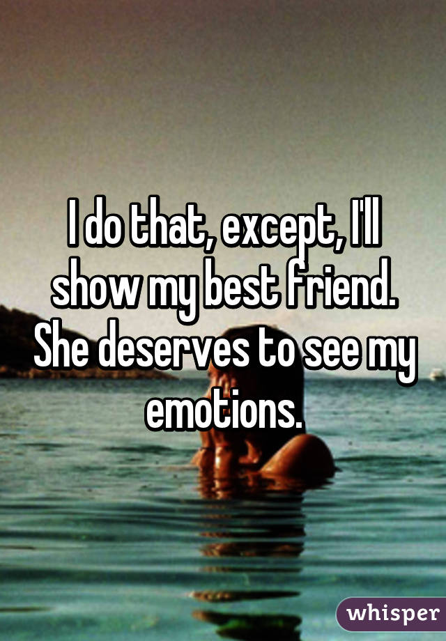 I do that, except, I'll show my best friend. She deserves to see my emotions.