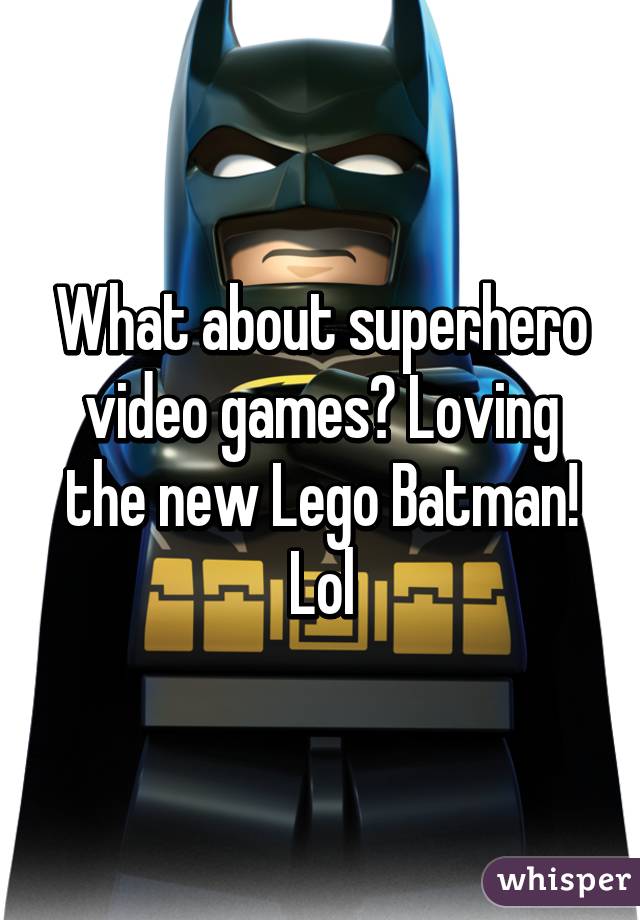 What about superhero video games? Loving the new Lego Batman! Lol