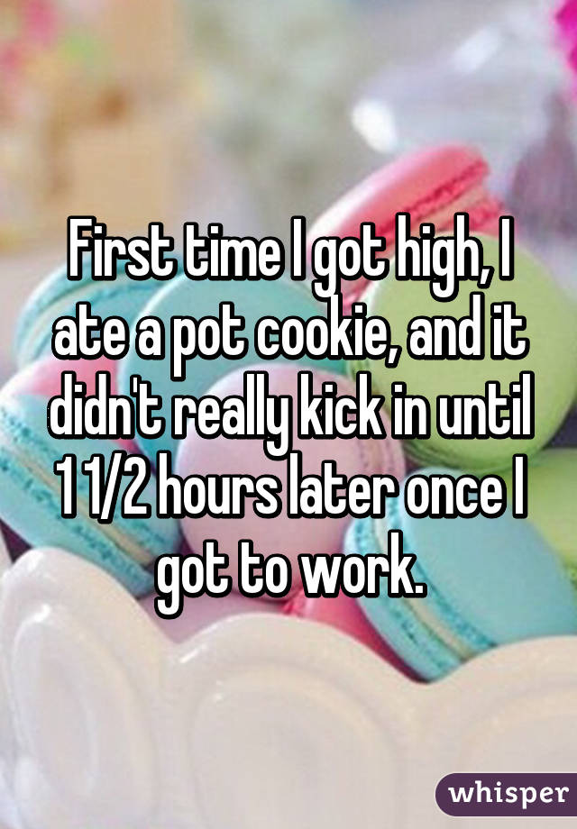 First time I got high, I ate a pot cookie, and it didn't really kick in until 1 1/2 hours later once I got to work.