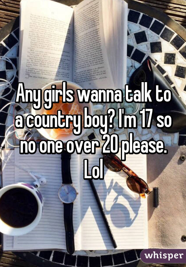 Any girls wanna talk to a country boy? I'm 17 so no one over 20 please. Lol