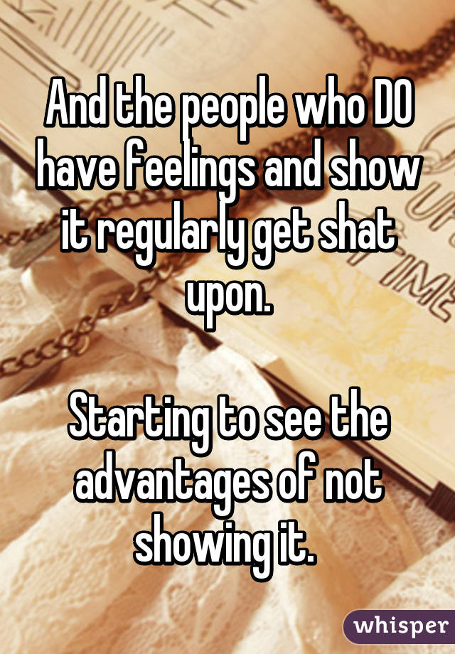 And the people who DO have feelings and show it regularly get shat upon.

Starting to see the advantages of not showing it. 