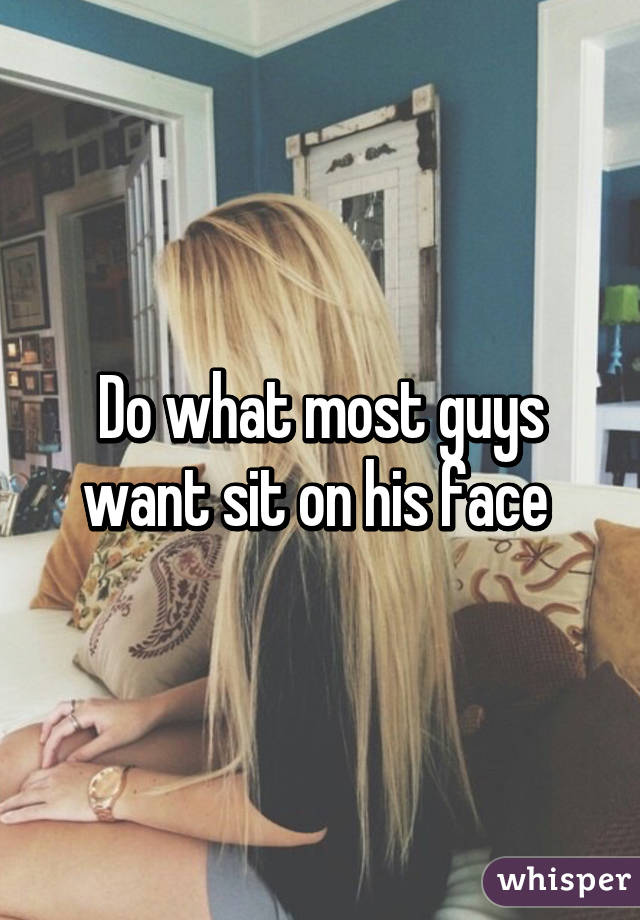 Do what most guys want sit on his face 