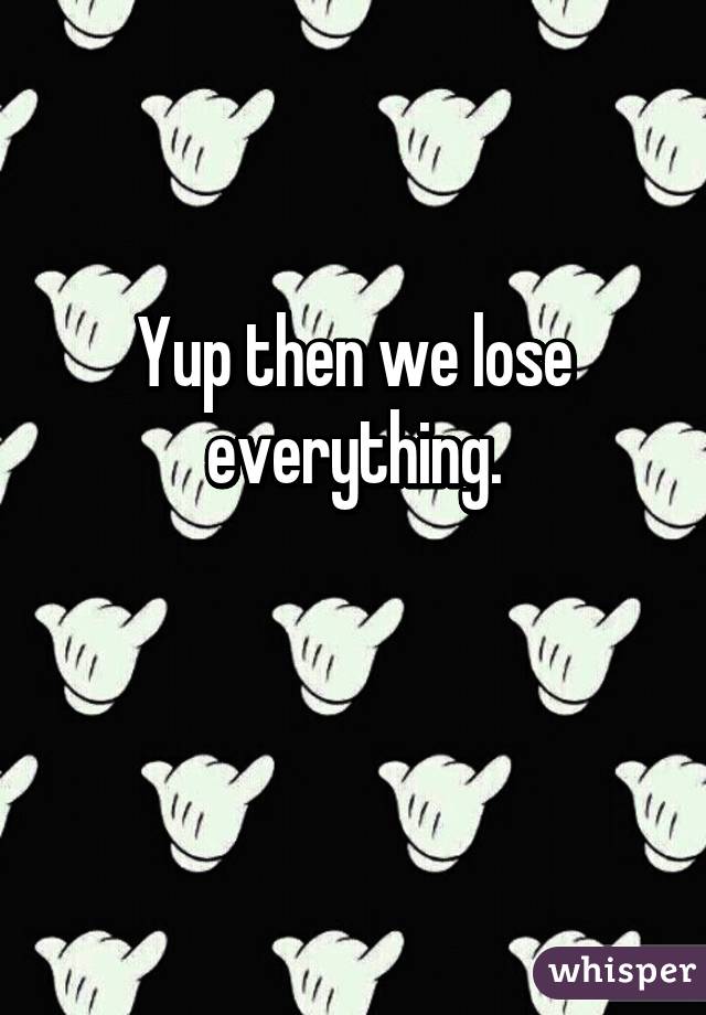 Yup then we lose everything.

