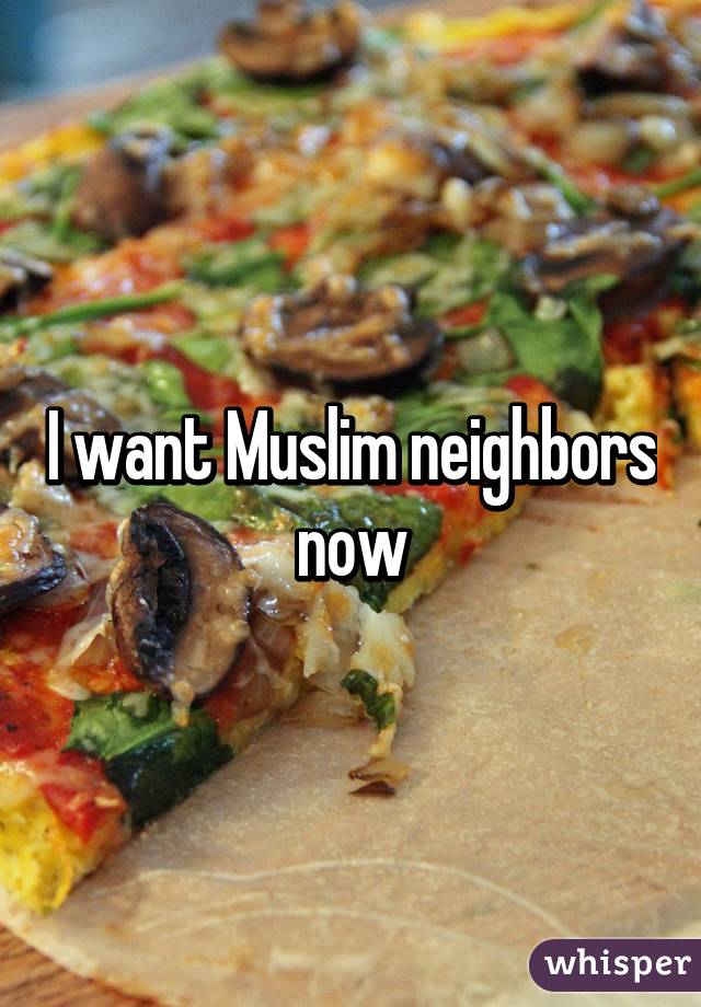 I want Muslim neighbors now