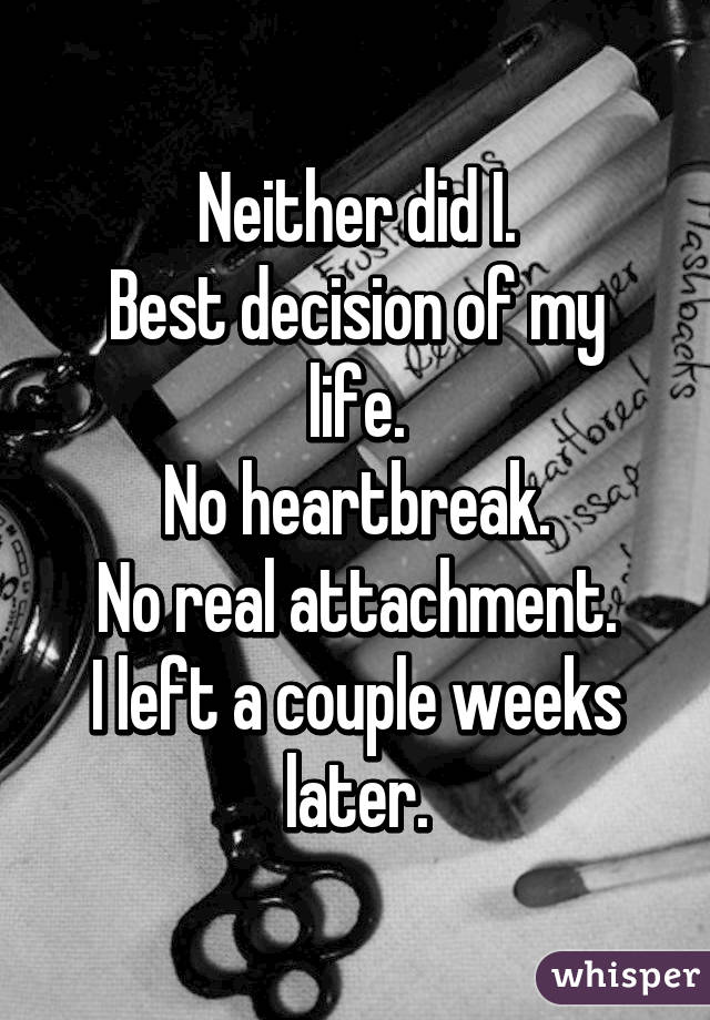 Neither did I.
Best decision of my life.
No heartbreak.
No real attachment.
I left a couple weeks later.