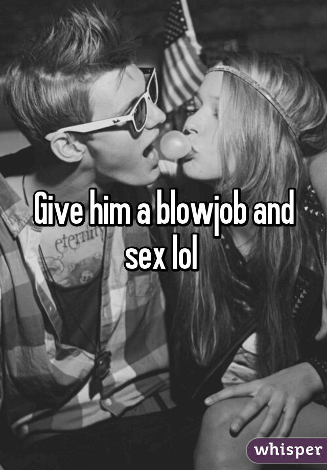 Give him a blowjob and sex lol 