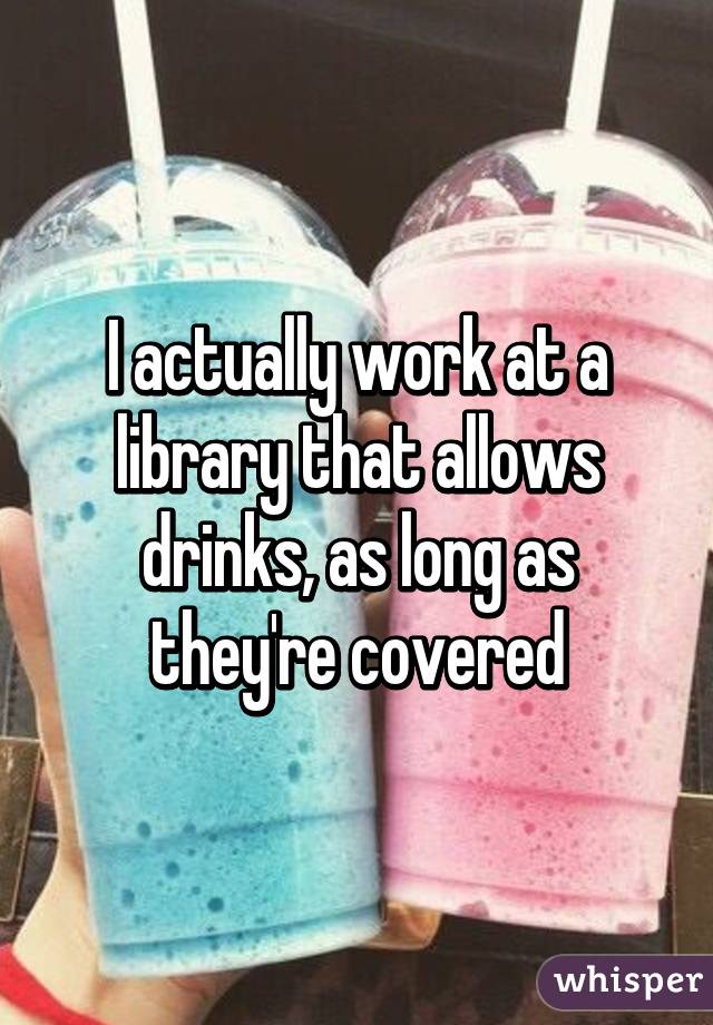 I actually work at a library that allows drinks, as long as they're covered
