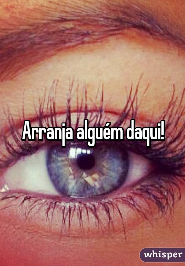 Arranja alguém daqui!