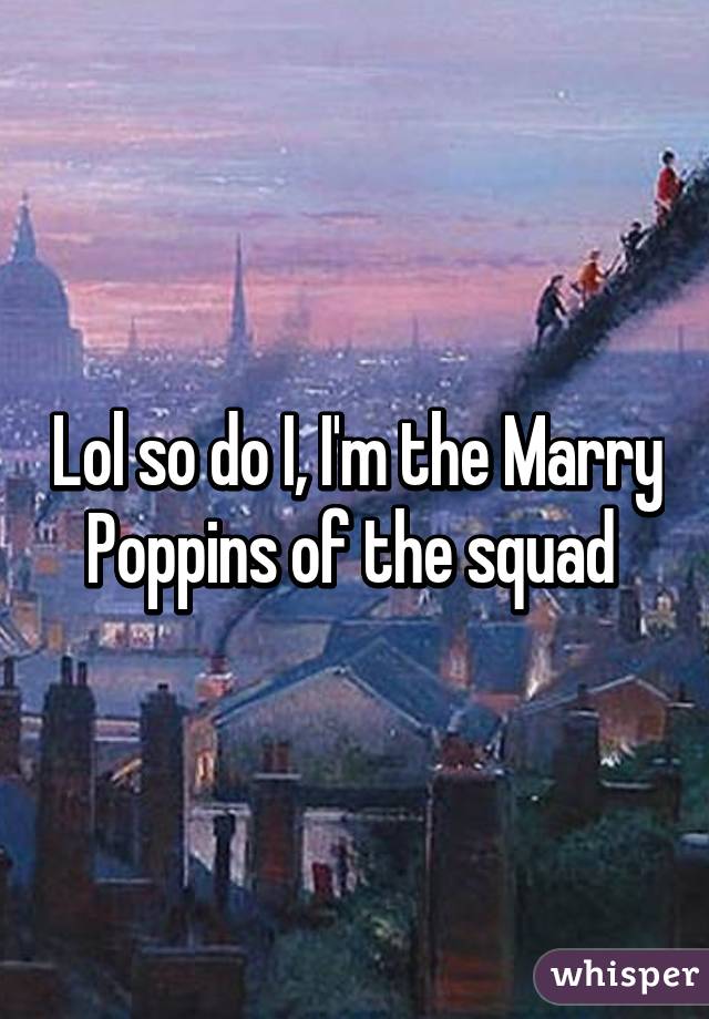 Lol so do I, I'm the Marry Poppins of the squad 