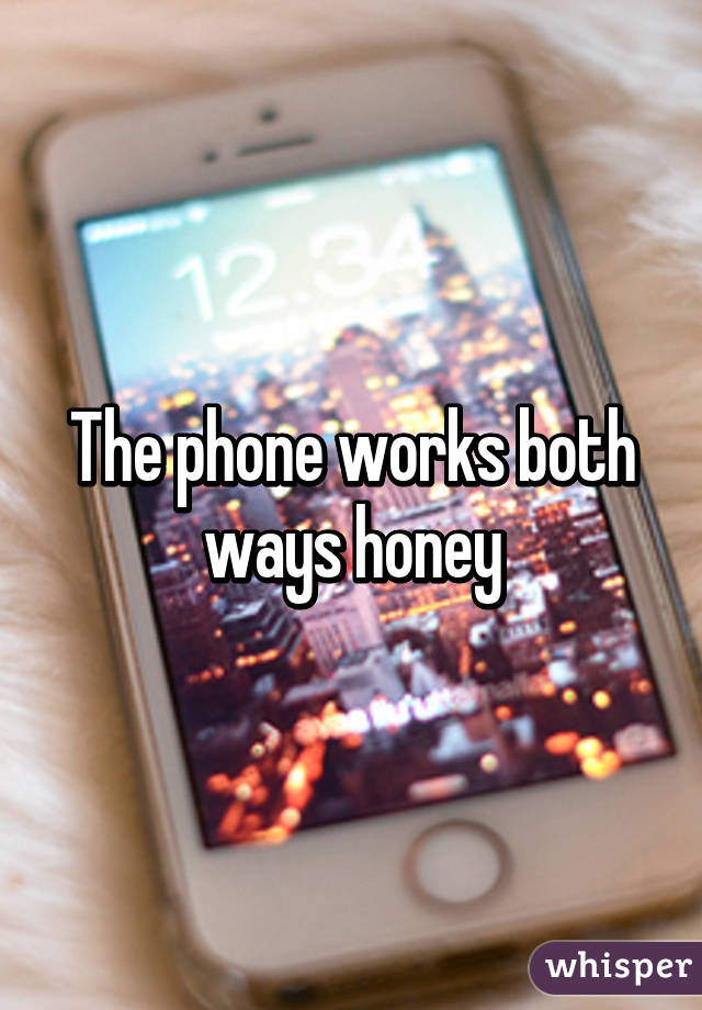 The phone works both ways honey