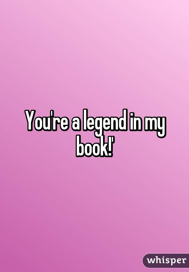You're a legend in my book!'