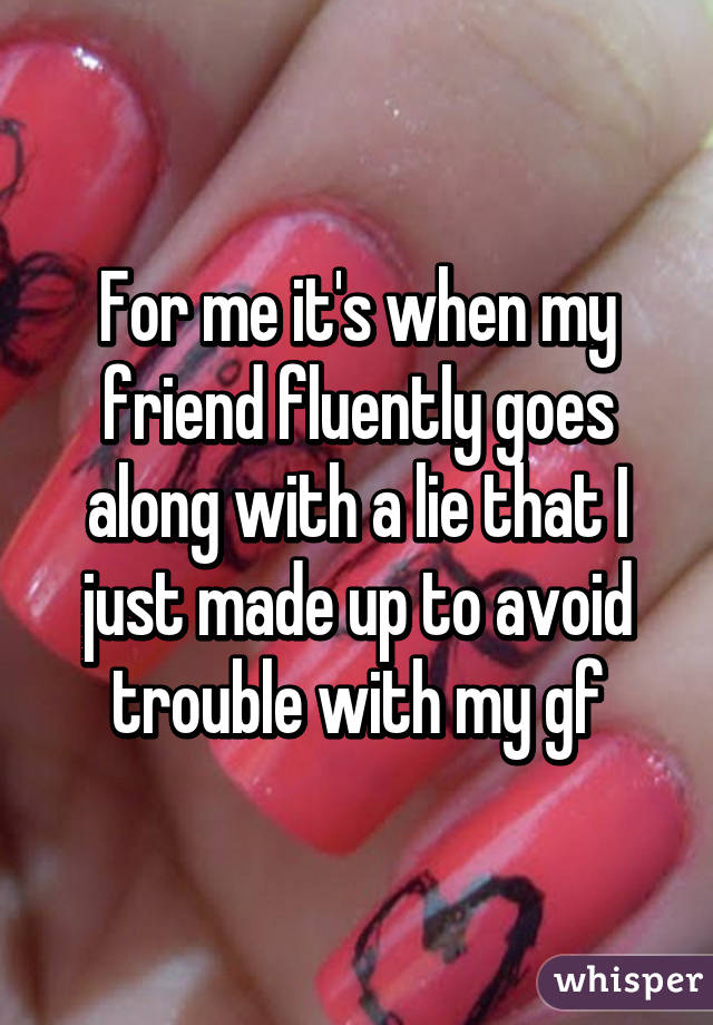 For me it's when my friend fluently goes along with a lie that I just made up to avoid trouble with my gf