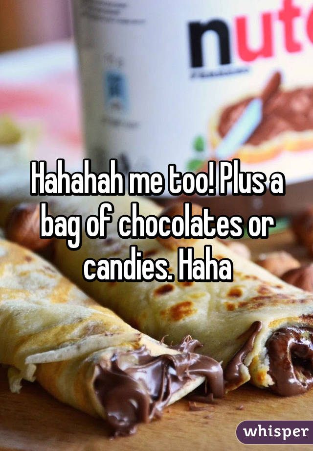 Hahahah me too! Plus a bag of chocolates or candies. Haha