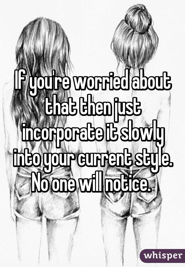 If you're worried about that then just incorporate it slowly into your current style. No one will notice. 