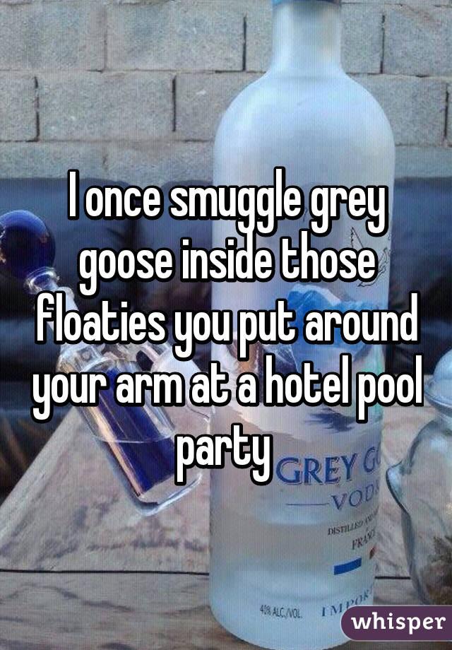 I once smuggle grey goose inside those floaties you put around your arm at a hotel pool party 