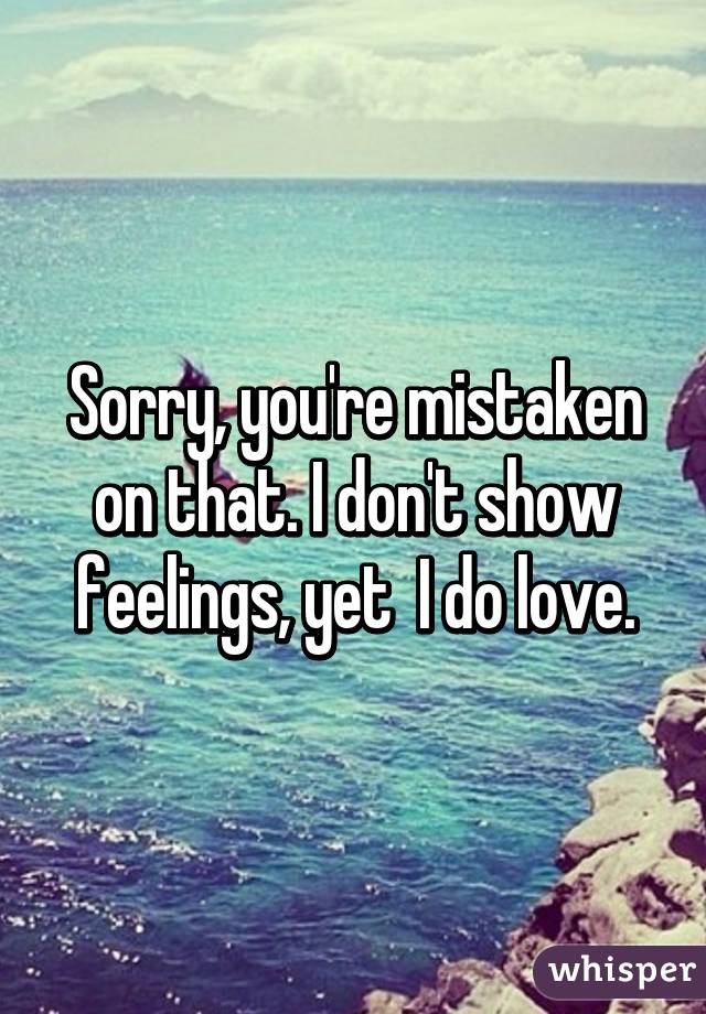 Sorry, you're mistaken on that. I don't show feelings, yet  I do love.