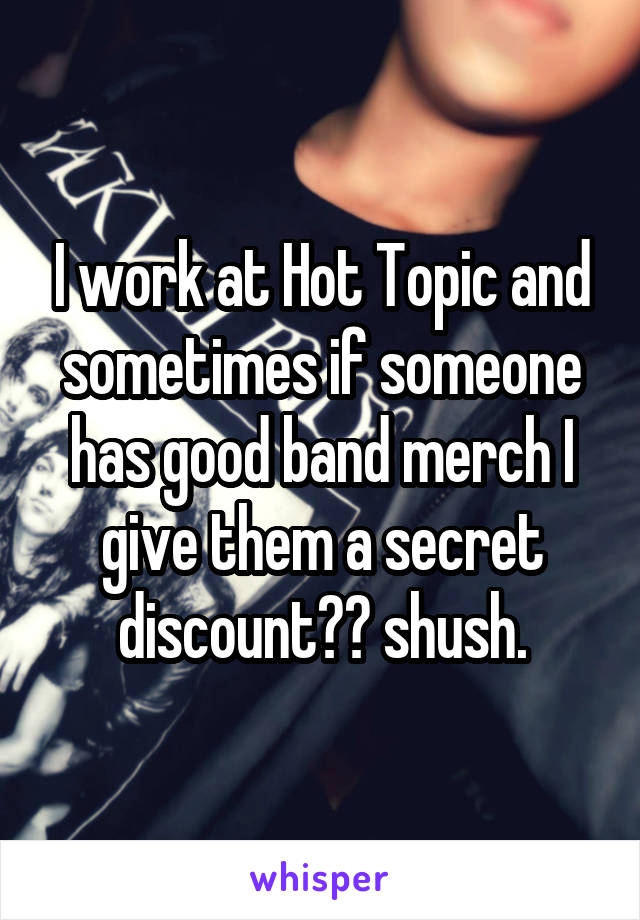 I work at Hot Topic and sometimes if someone has good band merch I give them a secret discount☺️ shush.