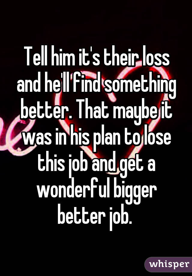 Tell him it's their loss and he'll find something better. That maybe it was in his plan to lose this job and get a wonderful bigger better job. 