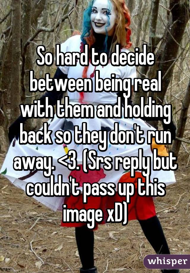 So hard to decide between being real with them and holding back so they don't run away. <\3. (Srs reply but couldn't pass up this image xD)