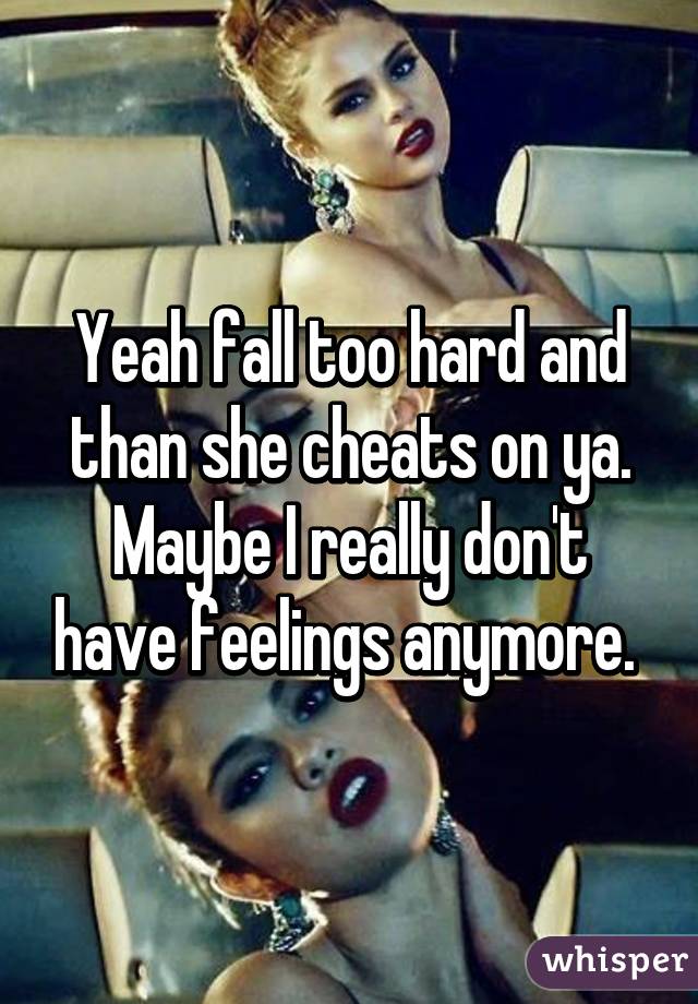 Yeah fall too hard and than she cheats on ya. Maybe I really don't have feelings anymore. 