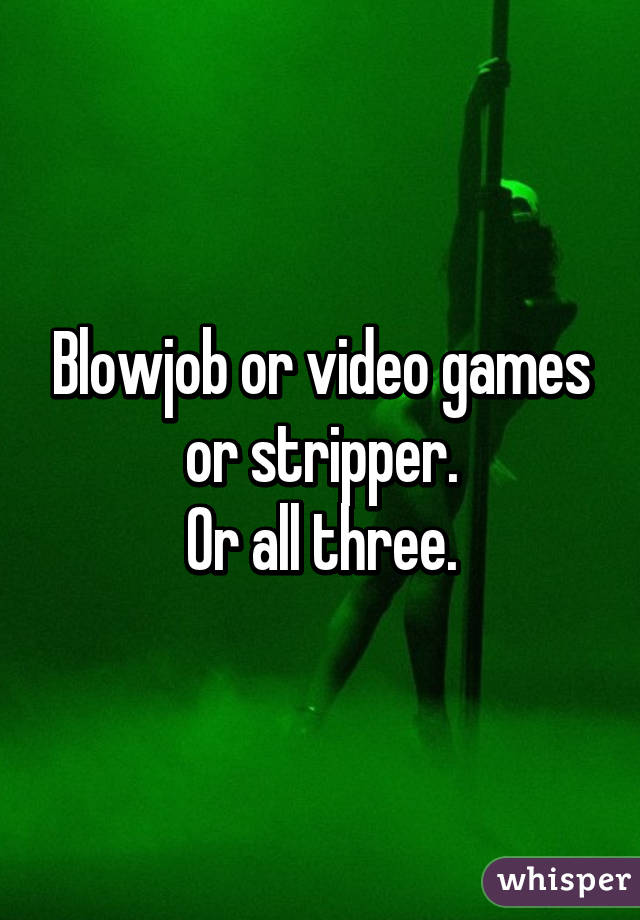 Blowjob or video games or stripper.
Or all three.