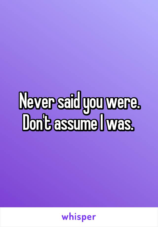 Never said you were. Don't assume I was. 