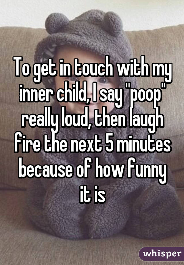 To get in touch with my inner child, I say "poop" really loud, then laugh fire the next 5 minutes because of how funny it is