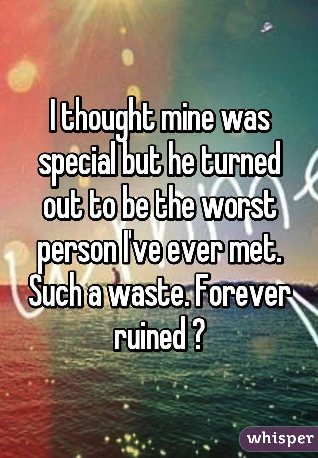 I thought mine was special but he turned out to be the worst person I've ever met. Such a waste. Forever ruined 😒