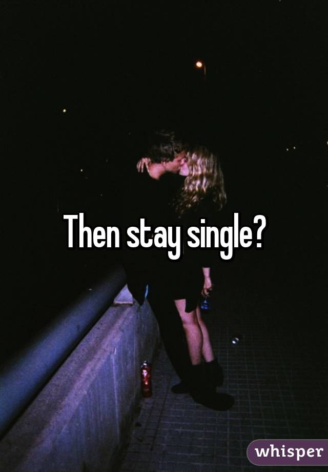 Then stay single?