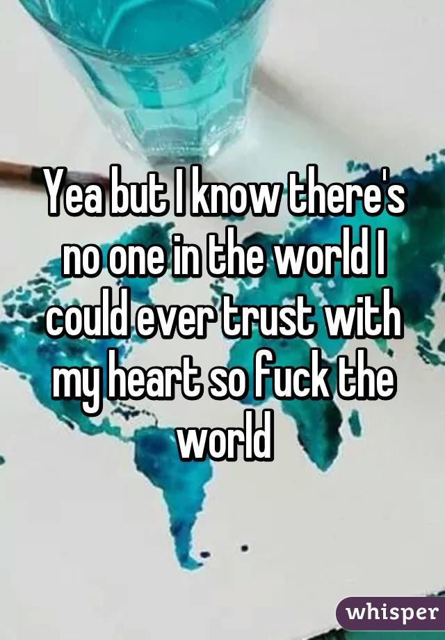 Yea but I know there's no one in the world I could ever trust with my heart so fuck the world