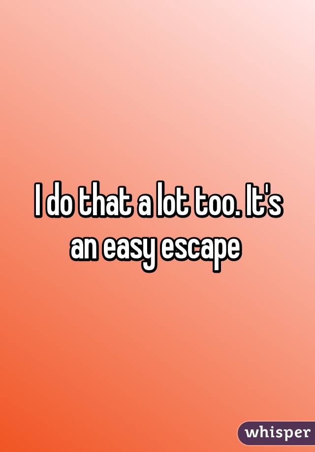 I do that a lot too. It's an easy escape 