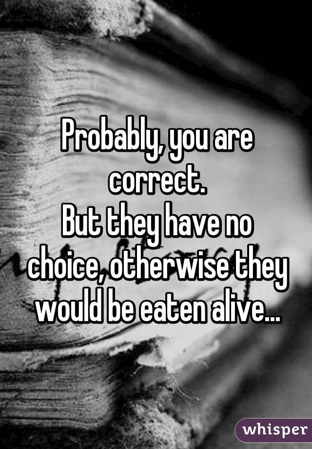 Probably, you are correct.
But they have no choice, otherwise they would be eaten alive...