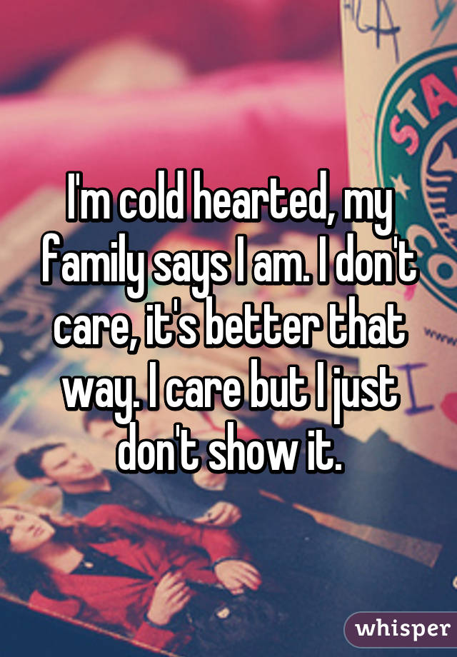 I'm cold hearted, my family says I am. I don't care, it's better that way. I care but I just don't show it.