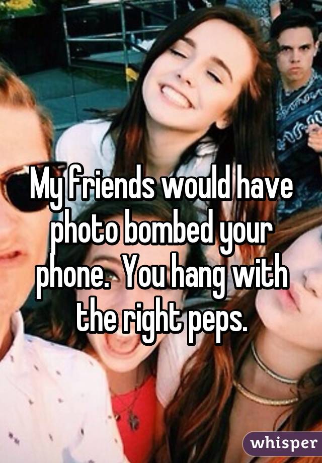 
My friends would have photo bombed your phone.  You hang with the right peps.