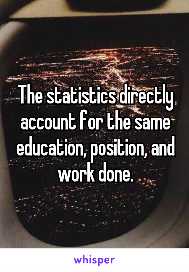 The statistics directly account for the same education, position, and work done.