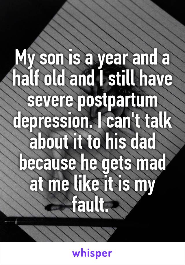 My son is a year and a half old and I still have severe postpartum depression. I can't talk about it to his dad because he gets mad at me like it is my fault. 
