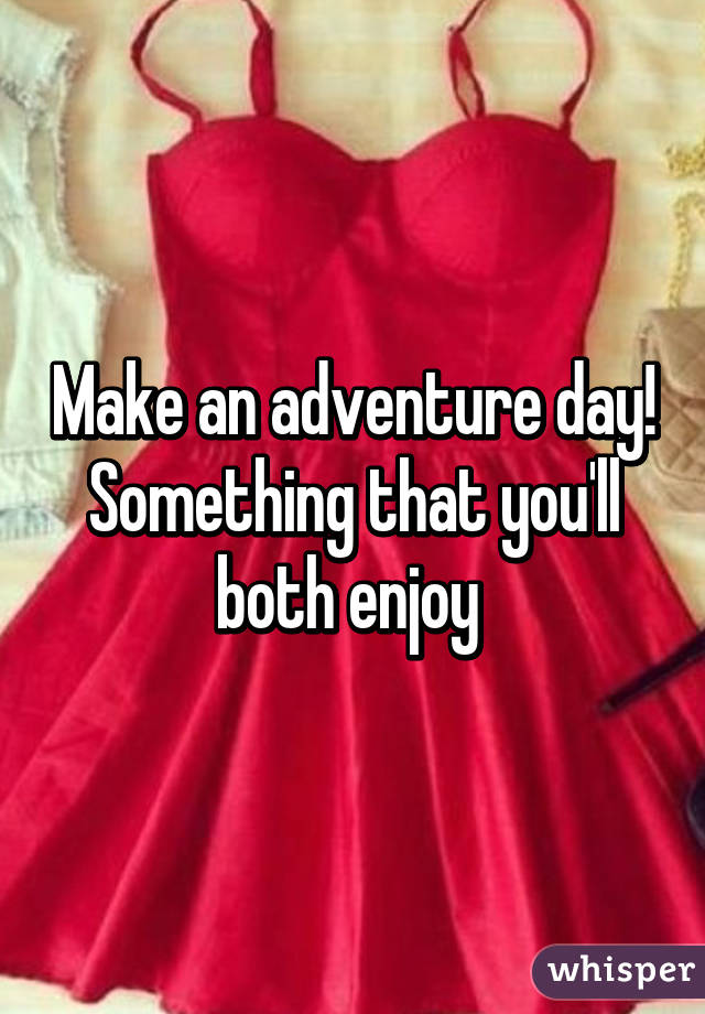 Make an adventure day! Something that you'll both enjoy 