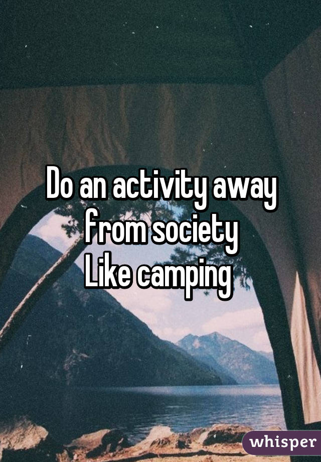 Do an activity away from society
Like camping 