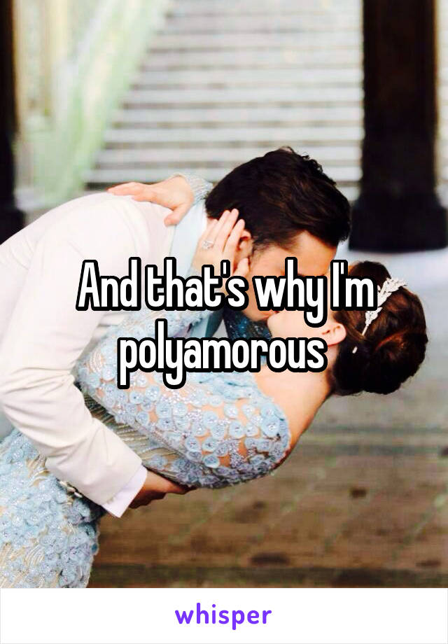 And that's why I'm polyamorous 