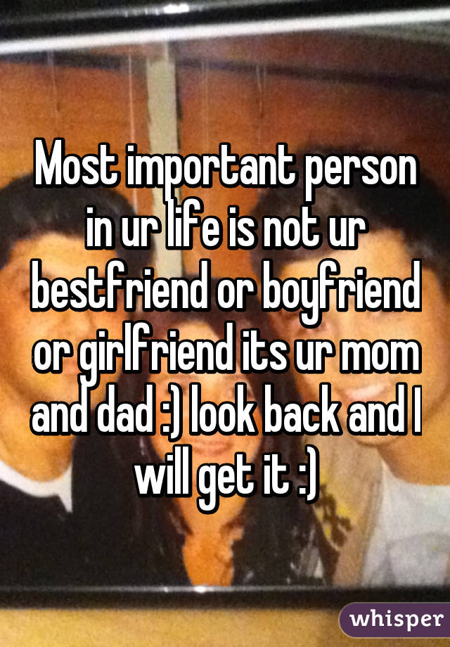 Most important person in ur life is not ur bestfriend or boyfriend or girlfriend its ur mom and dad :) look back and I will get it :)